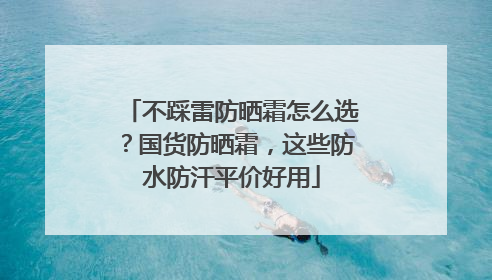 不踩雷防晒霜怎么选？国货防晒霜，这些防水防汗平价好用