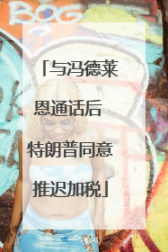与冯德莱恩通话后 特朗普同意推迟加税