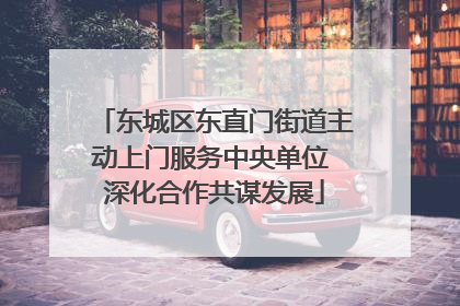 东城区东直门街道主动上门服务中央单位 深化合作共谋发展