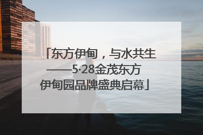 东方伊甸，与水共生——5·28金茂东方伊甸园品牌盛典启幕