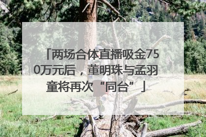 两场合体直播吸金750万元后，董明珠与孟羽童将再次“同台”
