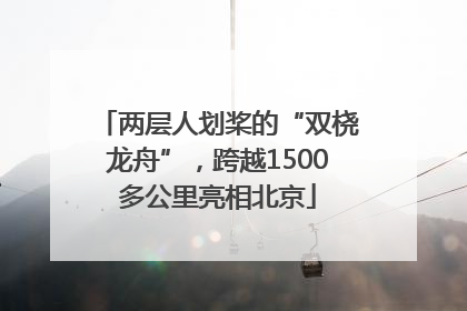 两层人划桨的“双桡龙舟”，跨越1500多公里亮相北京