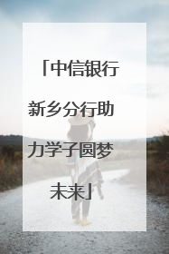 中信银行新乡分行助力学子圆梦未来