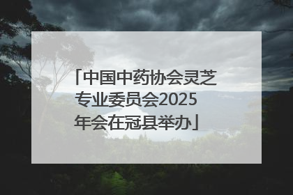 中国中药协会灵芝专业委员会2025年会在冠县举办