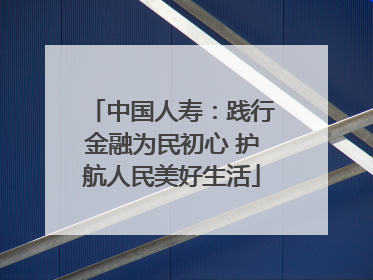 中国人寿：践行金融为民初心 护航人民美好生活