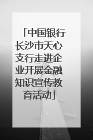 中国银行长沙市天心支行走进企业开展金融知识宣传教育活动