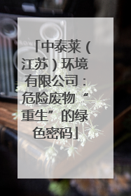 中泰莱（江苏）环境有限公司：危险废物“重生”的绿色密码