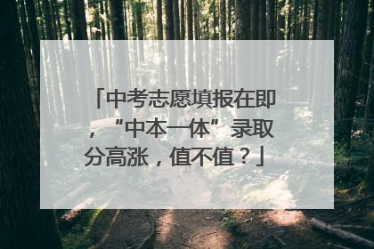 中考志愿填报在即，“中本一体”录取分高涨，值不值？