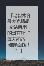 乌鲁木齐最大光储超充站启用 的哥直呼“每天能省一碗拌面钱！”