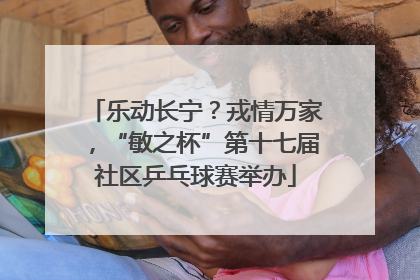 乐动长宁？戎情万家，“敏之杯”第十七届社区乒乓球赛举办