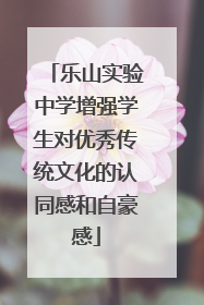 乐山实验中学增强学生对优秀传统文化的认同感和自豪感