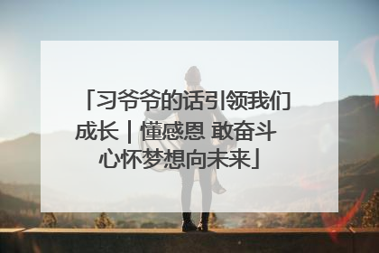 习爷爷的话引领我们成长｜懂感恩 敢奋斗 心怀梦想向未来