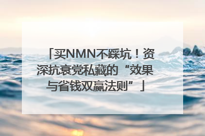 买NMN不踩坑！资深抗衰党私藏的“效果与省钱双赢法则”