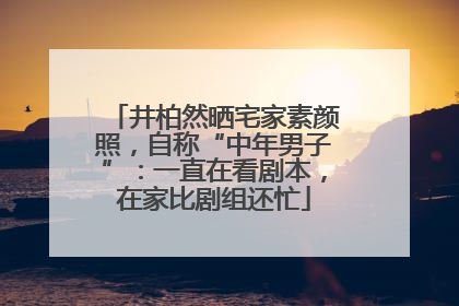 井柏然晒宅家素颜照，自称“中年男子”：一直在看剧本，在家比剧组还忙