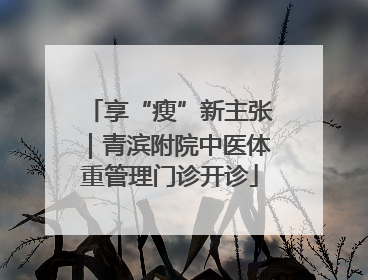 享“瘦”新主张｜青滨附院中医体重管理门诊开诊