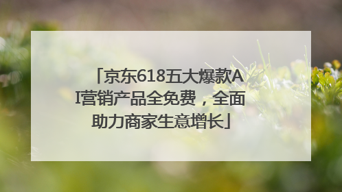 京东618五大爆款AI营销产品全免费，全面助力商家生意增长