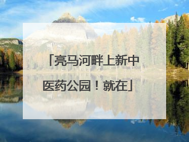 亮马河畔上新中医药公园！就在