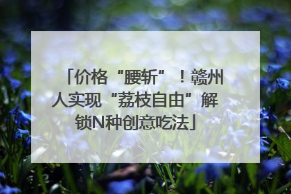 价格“腰斩”！赣州人实现“荔枝自由”解锁N种创意吃法