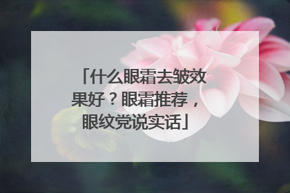 什么眼霜去皱效果好？眼霜推荐，眼纹党说实话