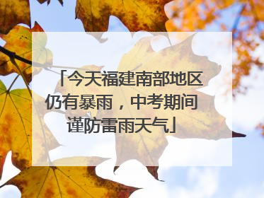 今天福建南部地区仍有暴雨，中考期间谨防雷雨天气