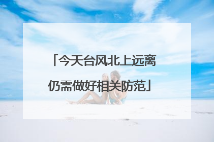 今天台风北上远离 仍需做好相关防范