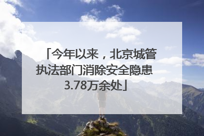 今年以来，北京城管执法部门消除安全隐患3.78万余处