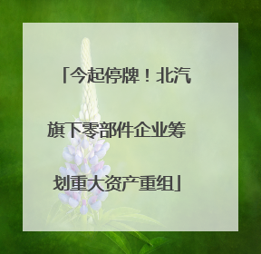 今起停牌！北汽旗下零部件企业筹划重大资产重组