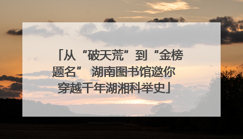 从“破天荒”到“金榜题名” 湖南图书馆邀你穿越千年湖湘科举史