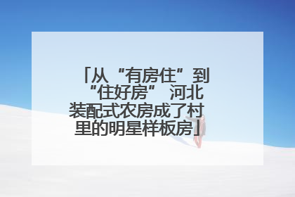 从“有房住”到“住好房” 河北装配式农房成了村里的明星样板房