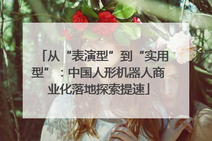 从“表演型”到“实用型”：中国人形机器人商业化落地探索提速