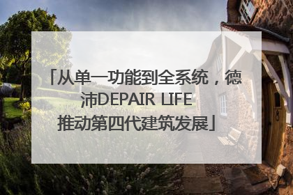 从单一功能到全系统，德沛DEPAIR LIFE推动第四代建筑发展