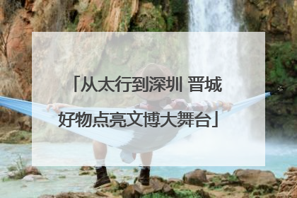 从太行到深圳 晋城好物点亮文博大舞台