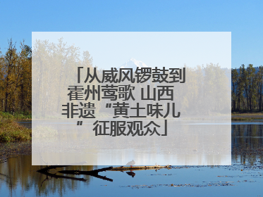 从威风锣鼓到霍州莺歌 山西非遗“黄土味儿”征服观众