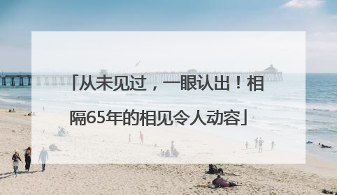 从未见过，一眼认出！相隔65年的相见令人动容