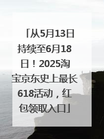 从5月13日持续至6月18日！2025淘宝京东史上最长618活动，红包领取入口