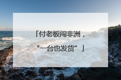 付老板闯非洲，“一台也发货”