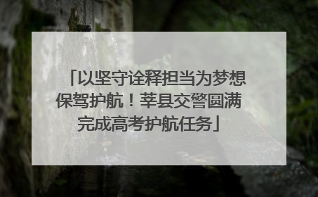 以坚守诠释担当为梦想保驾护航！莘县交警圆满完成高考护航任务