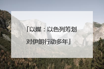 以媒：以色列筹划对伊朗行动多年