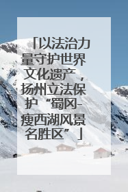 以法治力量守护世界文化遗产，扬州立法保护“蜀冈-瘦西湖风景名胜区”