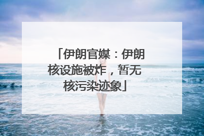 伊朗官媒：伊朗核设施被炸，暂无核污染迹象