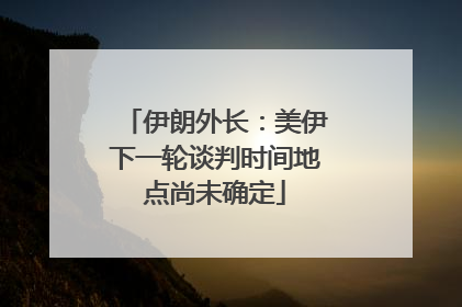伊朗外长：美伊下一轮谈判时间地点尚未确定