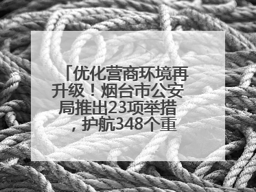 优化营商环境再升级！烟台市公安局推出23项举措，护航348个重点项目