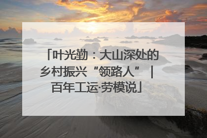 叶光勤：大山深处的乡村振兴“领路人”｜百年工运·劳模说