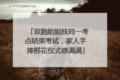 双胞胎姐妹同一考点结束考试，家人手捧鲜花仪式感满满