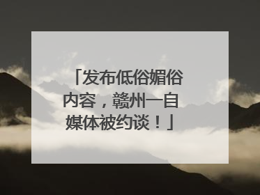 发布低俗媚俗内容，赣州一自媒体被约谈！