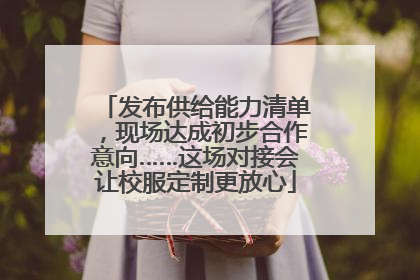 发布供给能力清单，现场达成初步合作意向……这场对接会让校服定制更放心