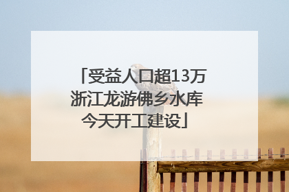 受益人口超13万 浙江龙游佛乡水库今天开工建设