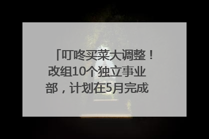 叮咚买菜大调整！改组10个独立事业部，计划在5月完成App端全面改版