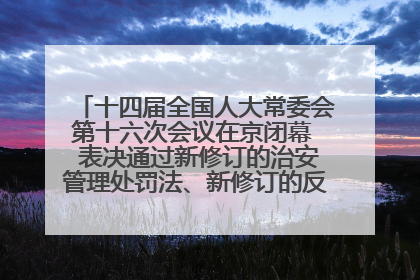 十四届全国人大常委会第十六次会议在京闭幕  表决通过新修订的治安管理处罚法、新修订的反不正当竞争法  习近平签署主席令予以公布  赵乐际主持会议