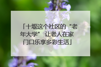 十堰这个社区的“老年大学” 让老人在家门口乐享多彩生活